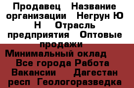 Продавец › Название организации ­ Негрун Ю.Н. › Отрасль предприятия ­ Оптовые продажи › Минимальный оклад ­ 1 - Все города Работа » Вакансии   . Дагестан респ.,Геологоразведка п.